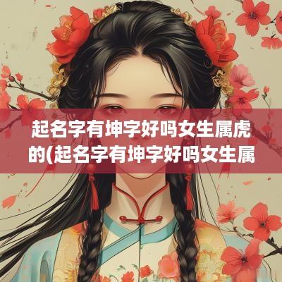 起名字有坤字好吗女生属虎的(起名字有坤字好吗女生属虎好吗)