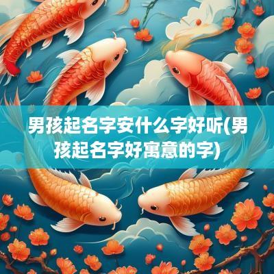 男孩起名字安什么字好听(男孩起名字好寓意的字)