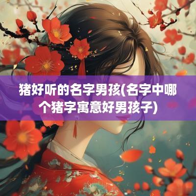 猪好听的名字男孩(名字中哪个猪字寓意好男孩子)