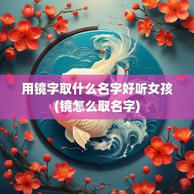 用镜字取什么名字好听女孩(镜怎么取名字)