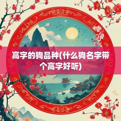 高字的狗品种(什么狗名字带个高字好听)