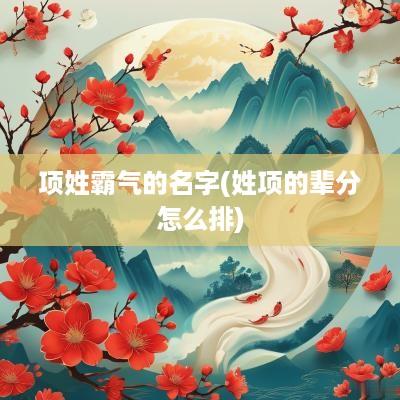 项姓霸气的名字(姓项的辈分怎么排)