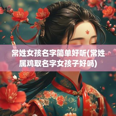 常姓女孩名字简单好听(常姓属鸡取名字女孩子好吗)