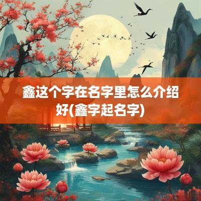 鑫这个字在名字里怎么介绍好(鑫字起名字)