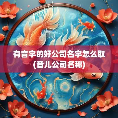 有音字的好公司名字怎么取(音儿公司名称)