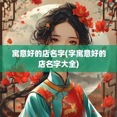寓意好的店名字(字寓意好的店名字大全)