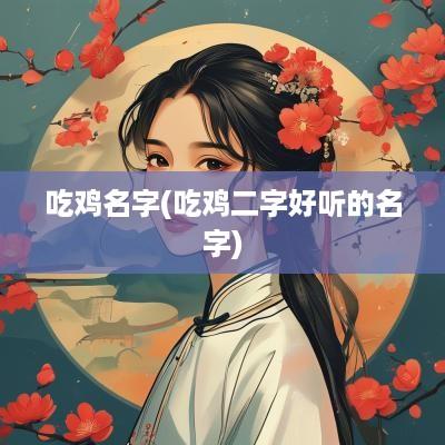 吃鸡名字(吃鸡二字好听的名字)