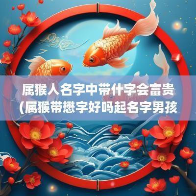 属猴人名字中带什字会富贵(属猴带懋字好吗起名字男孩)