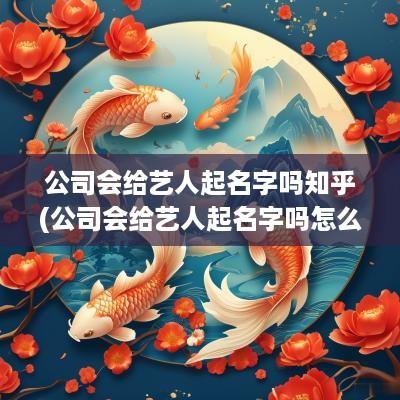 公司会给艺人起名字吗知乎(公司会给艺人起名字吗怎么起)
