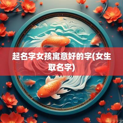 起名字女孩寓意好的字(女生取名字)