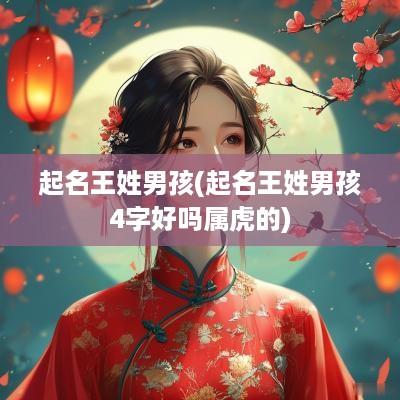 起名王姓男孩(起名王姓男孩4字好吗属虎的)