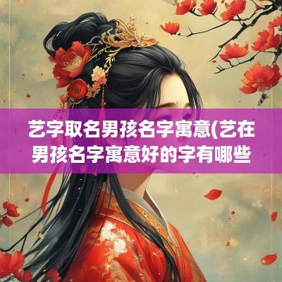 艺字取名男孩名字寓意(艺在男孩名字寓意好的字有哪些)