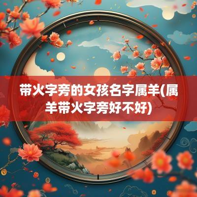 带火字旁的女孩名字属羊(属羊带火字旁好不好)