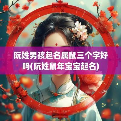 阮姓男孩起名属鼠三个字好吗(阮姓蛇年宝宝起名)
