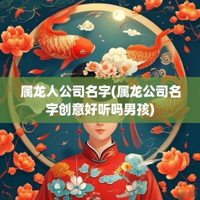 属龙人公司名字(属龙公司名字创意好听吗男孩)