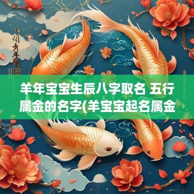 羊年宝宝生辰八字取名 五行属金的名字(羊宝宝起名属金的字好吗女孩子取名)