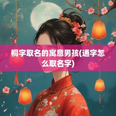 桐字取名的寓意男孩(通字怎么取名字)