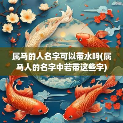 属马的人名字可以带水吗(属马人的名字中若带这些字)