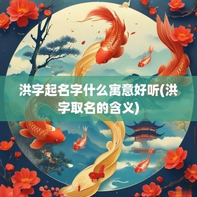 洪字起名字什么寓意好听(洪字取名的含义)