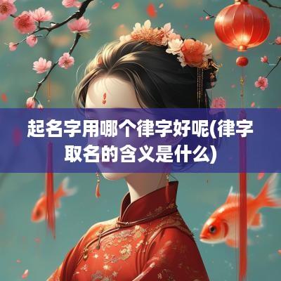 起名字用哪个律字好呢(律字取名的含义是什么)