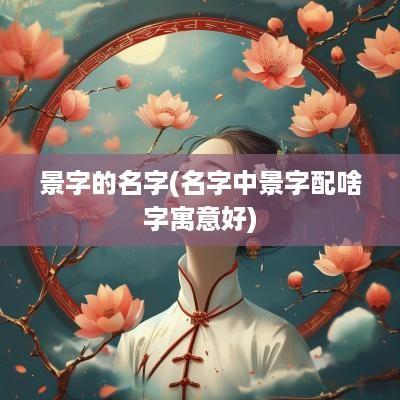 景字的名字(名字中景字配啥字寓意好)
