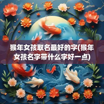 猴年女孩取名最好的字(猴年女孩名字带什么字好一点)