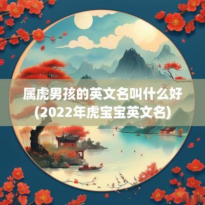属虎男孩的英文名叫什么好(2025年虎宝宝英文名)