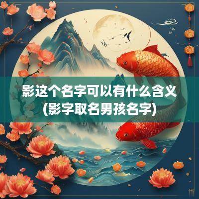 影这个名字可以有什么含义(影字取名男孩名字)
