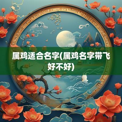 属鸡适合名字(属鸡名字带飞好不好)