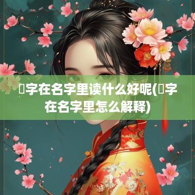 杬字在名字里读什么好呢(嫚字在名字里怎么解释)