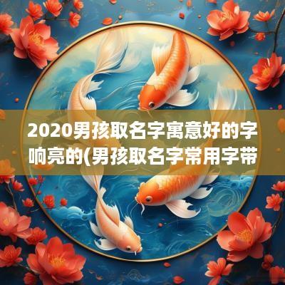2025男孩取名字寓意好的字响亮的(男孩取名字常用字带有寓意)