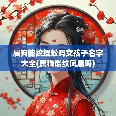 属狗能纹蜈蚣吗女孩子名字大全(属狗能纹凤凰吗)