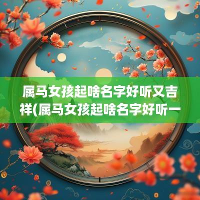 属马女孩起啥名字好听又吉祥(属马女孩起啥名字好听一点)
