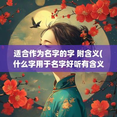 适合作为名字的字 附含义(什么字用于名字好听有含义)