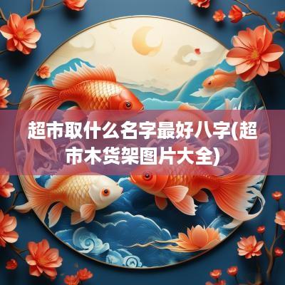 超市取什么名字最好八字(超市木货架图片大全)