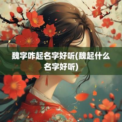 魏字咋起名字好听(魏起什么名字好听)