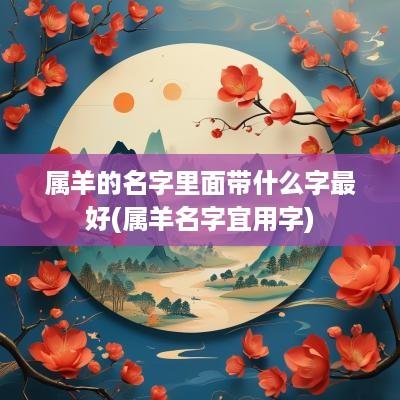 属羊的名字里面带什么字最好(属羊名字宜用字) 属羊的名字里面带什么字最好(属羊名字宜用字)