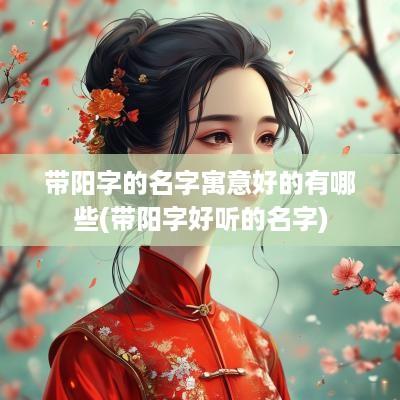 带阳字的名字寓意好的有哪些(带阳字好听的名字)
