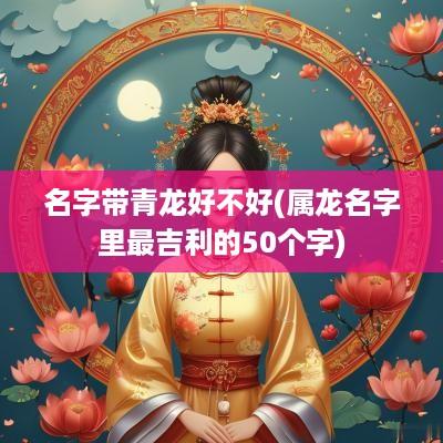 名字带青龙好不好(属龙名字里最吉利的50个字)