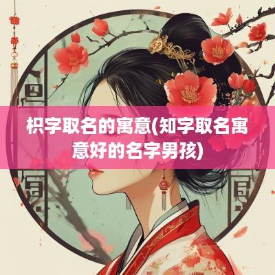 枳字取名的寓意(知字取名寓意好的名字男孩)