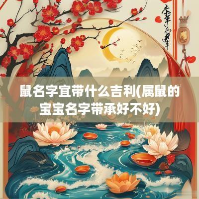 鼠名字宜带什么吉利(属鼠的宝宝名字带承好不好)