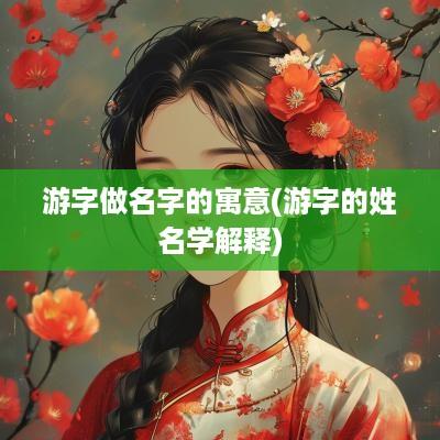 游字做名字的寓意(游字的姓名学解释)