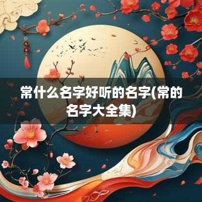 常什么名字好听的名字(常的名字大全集)