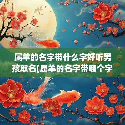属羊的名字带什么字好听男孩取名(属羊的名字带哪个字好)