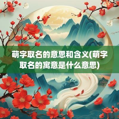 萌字取名的意思和含义(萌字取名的寓意是什么意思)