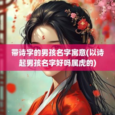 带诗字的男孩名字寓意(以诗起男孩名字好吗属虎的)