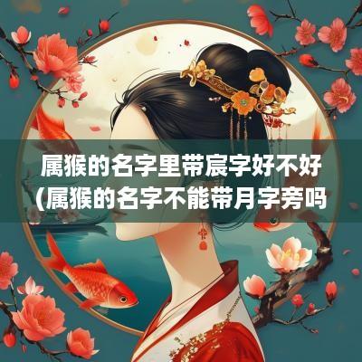 属猴的名字里带宸字好不好(属猴的名字不能带月字旁吗)