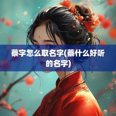 蔡字怎么取名字(蔡什么好听的名字)