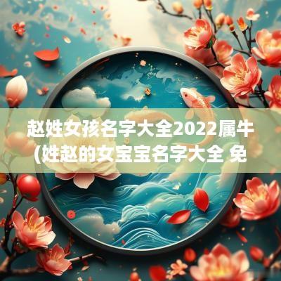 赵姓女孩名字大全2025属牛(姓赵的女宝宝名字大全 免费)