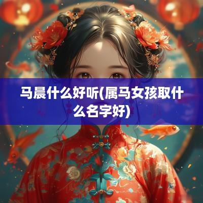 马晨什么好听(属马女孩取什么名字好)